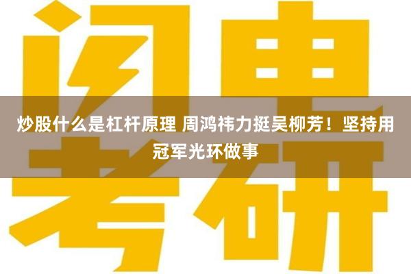 炒股什么是杠杆原理 周鸿祎力挺吴柳芳！坚持用冠军光环做事