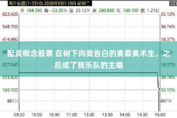 配资概念股票 在树下向我告白的麦霸美术生，之后成了我乐队的主唱