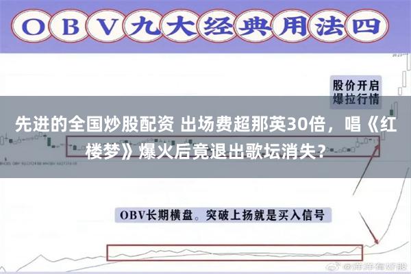 先进的全国炒股配资 出场费超那英30倍，唱《红楼梦》爆火后竟退出歌坛消失？