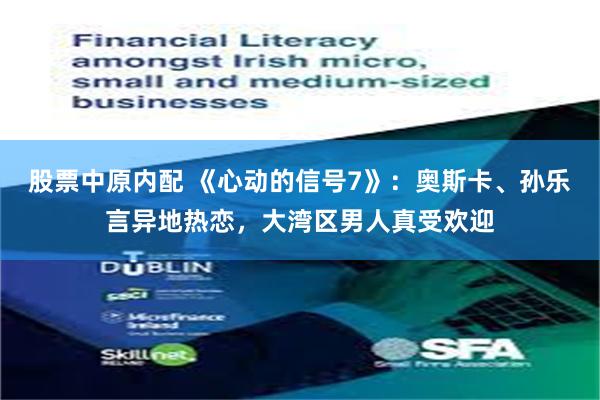 股票中原内配 《心动的信号7》：奥斯卡、孙乐言异地热恋，大湾区男人真受欢迎