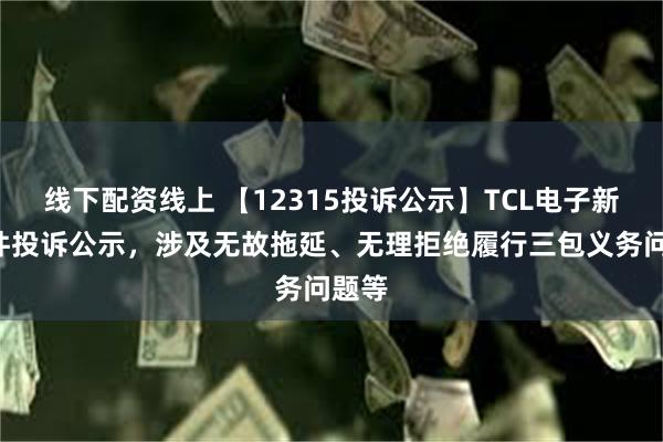 线下配资线上 【12315投诉公示】TCL电子新增5件投诉公示，涉及无故拖延、无理拒绝履行三包义务问题等