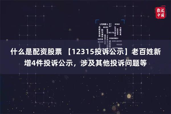 什么是配资股票 【12315投诉公示】老百姓新增4件投诉公示，涉及其他投诉问题等