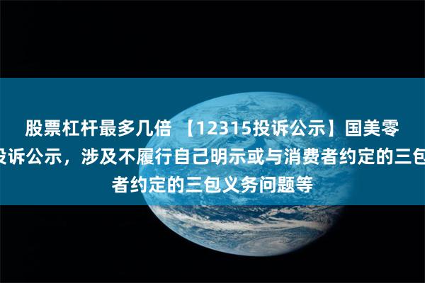 股票杠杆最多几倍 【12315投诉公示】国美零售新增5件投诉公示，涉及不履行自己明示或与消费者约定的三包义务问题等