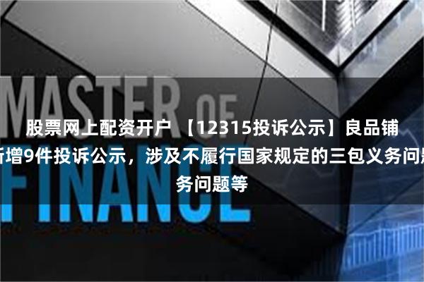 股票网上配资开户 【12315投诉公示】良品铺子新增9件投诉公示，涉及不履行国家规定的三包义务问题等