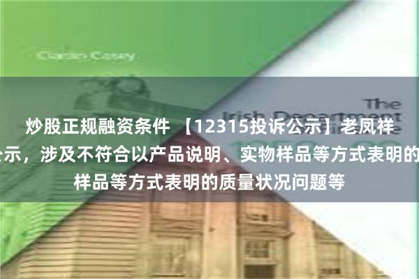 炒股正规融资条件 【12315投诉公示】老凤祥新增15件投诉公示，涉及不符合以产品说明、实物样品等方式表明的质量状况问题等