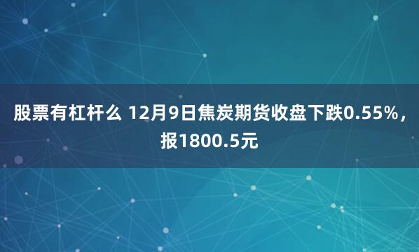 股票有杠杆么 12月9日焦炭期货收盘下跌0.55%，报1800.5元