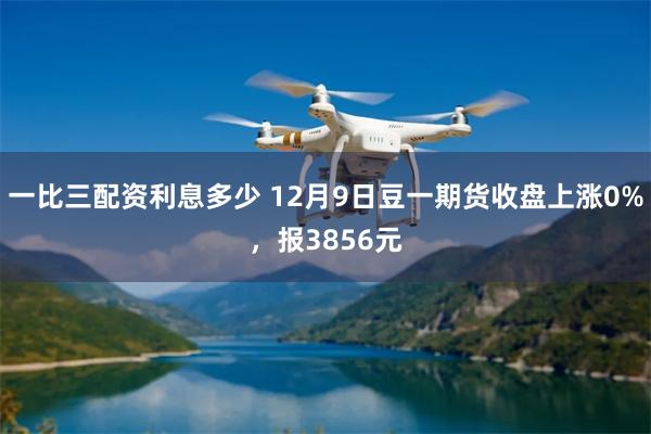 一比三配资利息多少 12月9日豆一期货收盘上涨0%，报3856元