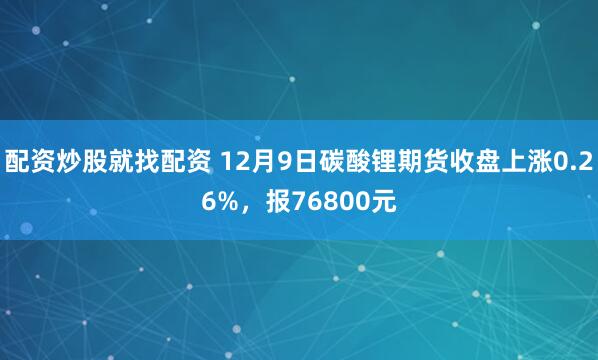 配资炒股就找配资 12月9日碳酸锂期货收盘上涨0.26%，报76800元