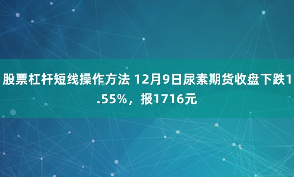 股票杠杆短线操作方法 12月9日尿素期货收盘下跌1.55%，报1716元