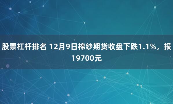 股票杠杆排名 12月9日棉纱期货收盘下跌1.1%，报19700元