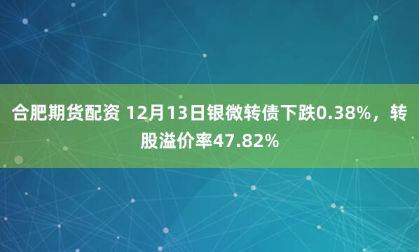 合肥期货配资 12月13日银微转债下跌0.38%，转股溢价率47.82%