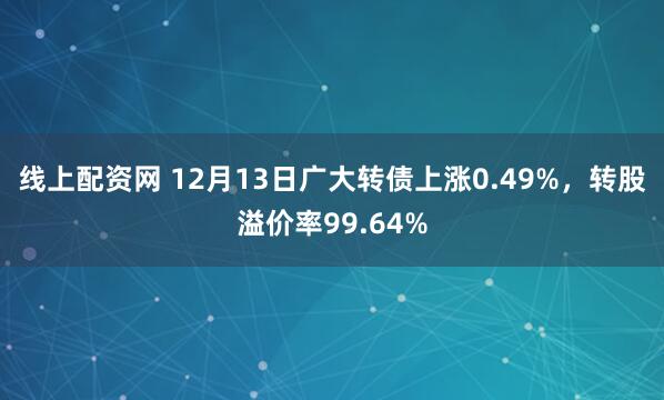 线上配资网 12月13日广大转债上涨0.49%，转股溢价率99.64%