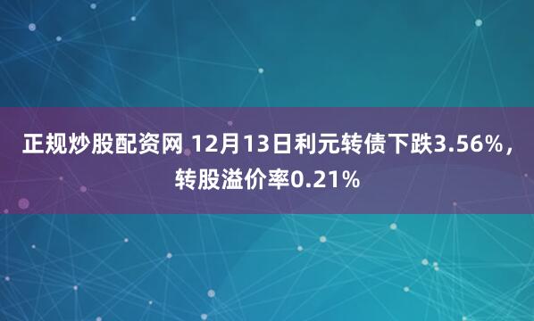 正规炒股配资网 12月13日利元转债下跌3.56%，转股溢价率0.21%