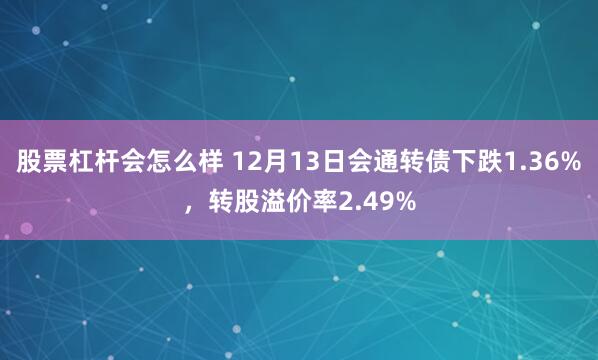 股票杠杆会怎么样 12月13日会通转债下跌1.36%，转股溢价率2.49%