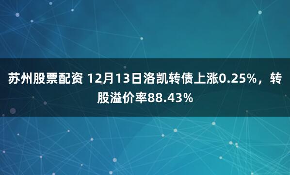 苏州股票配资 12月13日洛凯转债上涨0.25%，转股溢价率88.43%