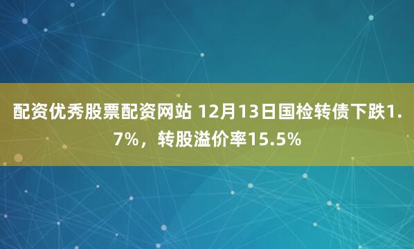 配资优秀股票配资网站 12月13日国检转债下跌1.7%，转股溢价率15.5%