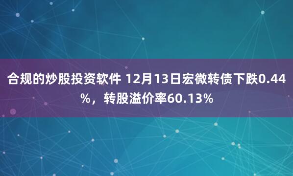 合规的炒股投资软件 12月13日宏微转债下跌0.44%，转股溢价率60.13%