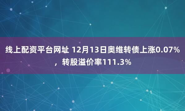 线上配资平台网址 12月13日奥维转债上涨0.07%，转股溢价率111.3%