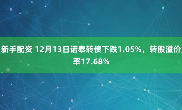 新手配资 12月13日诺泰转债下跌1.05%，转股溢价率17.68%