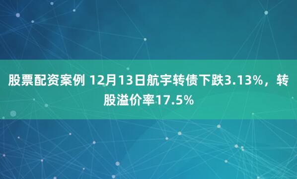 股票配资案例 12月13日航宇转债下跌3.13%，转股溢价率17.5%