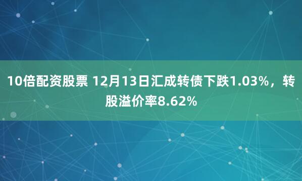 10倍配资股票 12月13日汇成转债下跌1.03%，转股溢价率8.62%