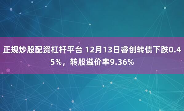 正规炒股配资杠杆平台 12月13日睿创转债下跌0.45%，转股溢价率9.36%