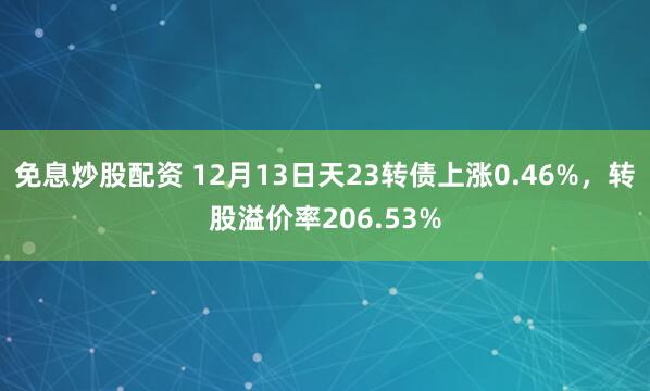 免息炒股配资 12月13日天23转债上涨0.46%，转股溢价率206.53%