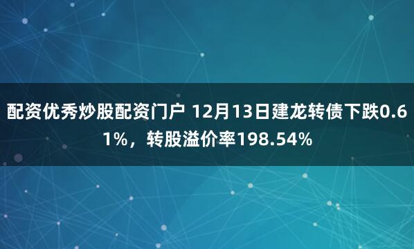 配资优秀炒股配资门户 12月13日建龙转债下跌0.61%，转股溢价率198.54%