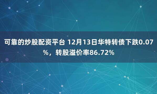 可靠的炒股配资平台 12月13日华特转债下跌0.07%，转股溢价率86.72%