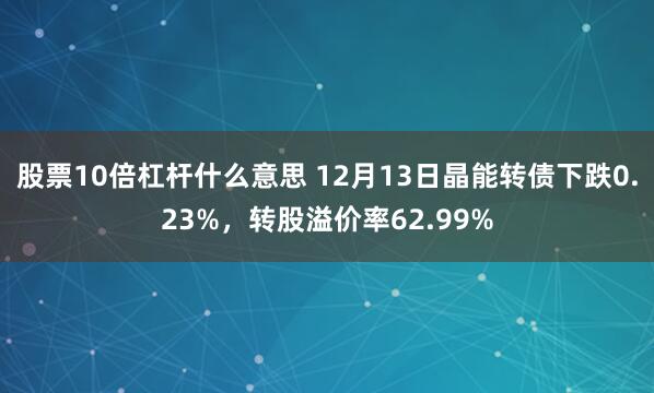 股票10倍杠杆什么意思 12月13日晶能转债下跌0.23%，转股溢价率62.99%