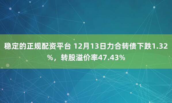 稳定的正规配资平台 12月13日力合转债下跌1.32%，转股溢价率47.43%