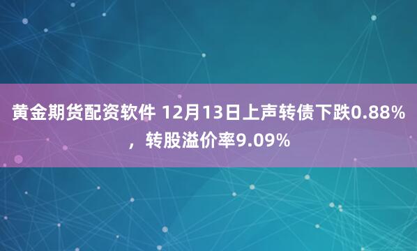 黄金期货配资软件 12月13日上声转债下跌0.88%，转股溢价率9.09%