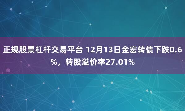 正规股票杠杆交易平台 12月13日金宏转债下跌0.6%，转股溢价率27.01%