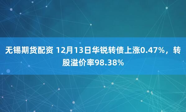 无锡期货配资 12月13日华锐转债上涨0.47%，转股溢价率98.38%