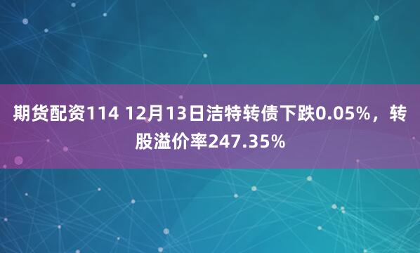 期货配资114 12月13日洁特转债下跌0.05%，转股溢价率247.35%