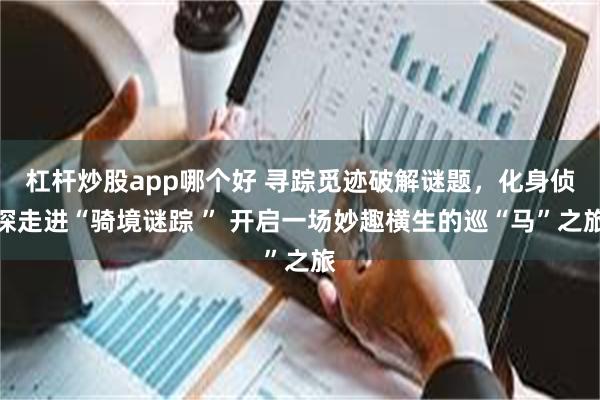 杠杆炒股app哪个好 寻踪觅迹破解谜题，化身侦探走进“骑境谜踪 ” 开启一场妙趣横生的巡“马”之旅