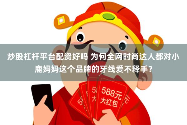 炒股杠杆平台配资好吗 为何全网时尚达人都对小鹿妈妈这个品牌的牙线爱不释手？