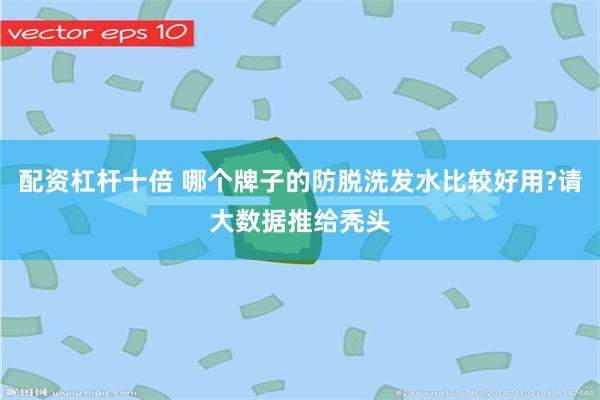 配资杠杆十倍 哪个牌子的防脱洗发水比较好用?请大数据推给秃头