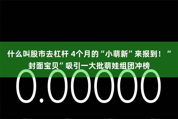 什么叫股市去杠杆 4个月的“小萌新”来报到！“封面宝贝”吸引一大批萌娃组团冲榜