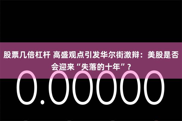 股票几倍杠杆 高盛观点引发华尔街激辩：美股是否会迎来“失落的十年”？