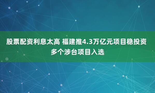 股票配资利息太高 福建推4.3万亿元项目稳投资 多个涉台项目入选