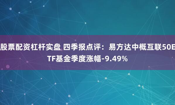 股票配资杠杆实盘 四季报点评：易方达中概互联50ETF基金季度涨幅-9.49%