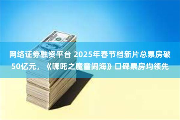 网络证劵融资平台 2025年春节档新片总票房破50亿元，《哪吒之魔童闹海》口碑票房均领先