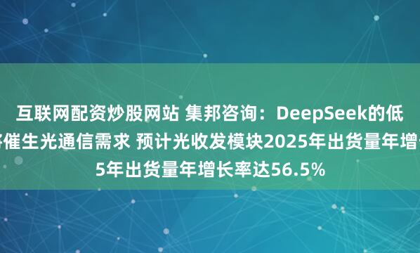 互联网配资炒股网站 集邦咨询：DeepSeek的低成本AI模型将催生光通信需求 预计光收发模块2025年出货量年增长率达56.5%