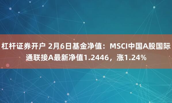 杠杆证券开户 2月6日基金净值：MSCI中国A股国际通联接A最新净值1.2446，涨1.24%