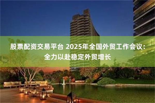 股票配资交易平台 2025年全国外贸工作会议：全力以赴稳定外贸增长