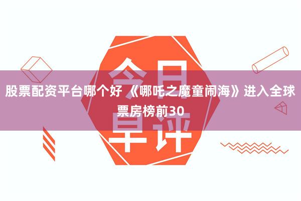 股票配资平台哪个好 《哪吒之魔童闹海》进入全球票房榜前30