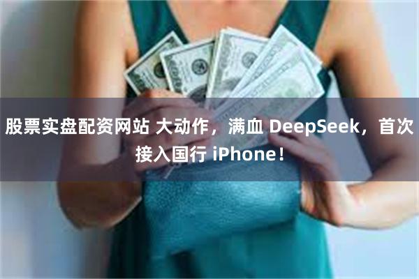 股票实盘配资网站 大动作，满血 DeepSeek，首次接入国行 iPhone！