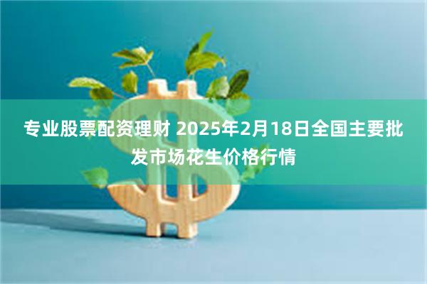 专业股票配资理财 2025年2月18日全国主要批发市场花生价格行情