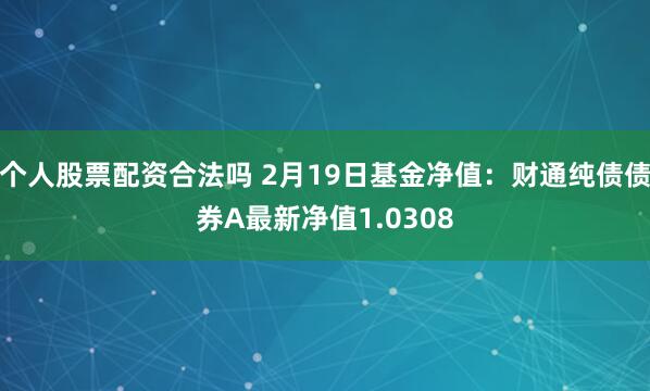 个人股票配资合法吗 2月19日基金净值：财通纯债债券A最新净值1.0308